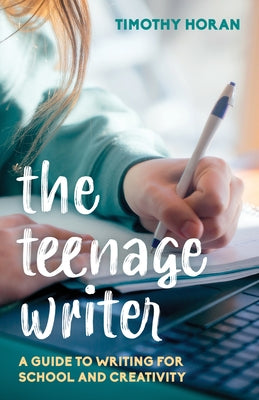 The Teenage Writer: A Guide to Writing for School and Creativity by Horan, Timothy