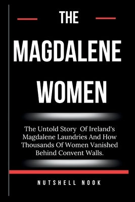 The Magdalene Women: The Untold Story Of Ireland's Magdalene Laundries And How Thousands Of Women Vanished Behind Convent Walls. by Nook, Nutshell