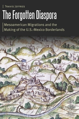 The Forgotten Diaspora: Mesoamerican Migrations and the Making of the U.S.-Mexico Borderlands by Jeffres, Travis