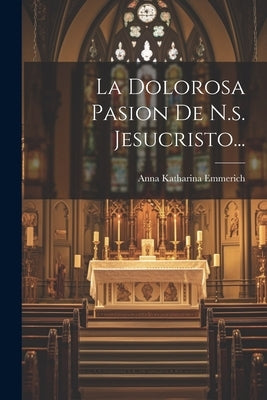 La Dolorosa Pasion De N.s. Jesucristo... by Emmerich, Anna Katharina