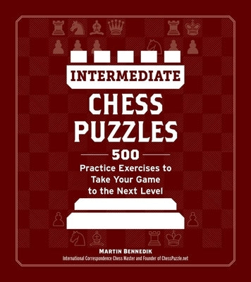Intermediate Chess Puzzles: 500 Practice Exercises to Take Your Game to the Next Level by Bennedik, Martin