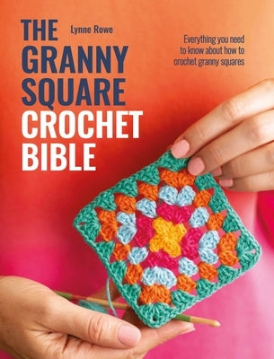The Granny Square Crochet Bible: Everything You Need to Know about How to Crochet Granny Squares by Rowe, Lynne