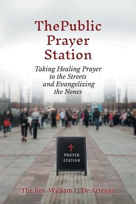 The Public Prayer Station: Taking Healing Prayer to the Streets and Evangelizing the Nones by de Arteaga, William L.