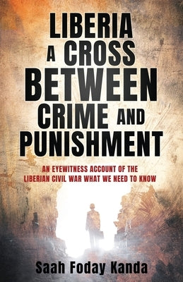 Liberia a Cross Between Crime and Punishment: An Eyewitness Account of the Liberian Civil War What We Need to Know by Kanda, Saah Foday