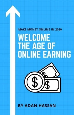 Welcome the Age of Online Earning: Make Money Online in 2020 - Easy and reliable to Earn Extra Passive Income by Hassan, Adan