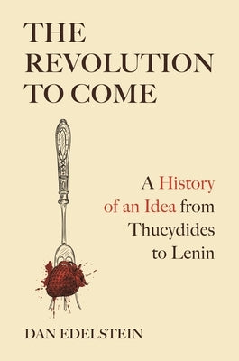 The Revolution to Come: A History of an Idea from Thucydides to Lenin by Edelstein, Dan