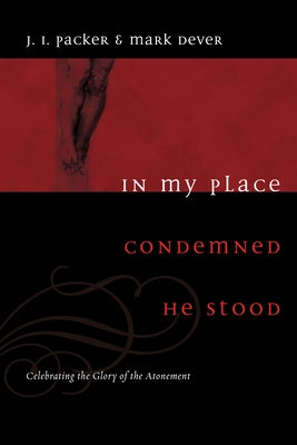 In My Place Condemned He Stood: Celebrating the Glory of the Atonement by Packer, J. I.