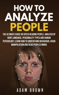 How to Analyze People: The Ultimate Guide On Speed Reading People, Analysis Of Body Language, Personality Types And Human Psychology; Learn H by Brown, Adam