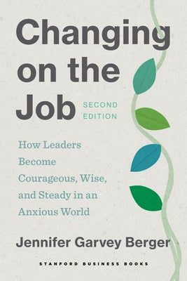 Changing on the Job, Second Edition: How Leaders Become Courageous, Wise, and Steady in an Anxious World by Garvey Berger, Jennifer