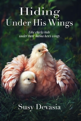 Hiding Under His Wings: Like Chicks Hide Under Their Mama Hen's Wings: Like Chicks Hide Under Their Mama Hen's: Like Chicks Hide Under Their by Devasia, Susy