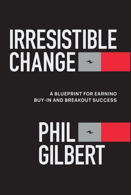 Irresistible Change: A Blueprint for Earning Buy-In and Breakout Success by Gilbert, Phil