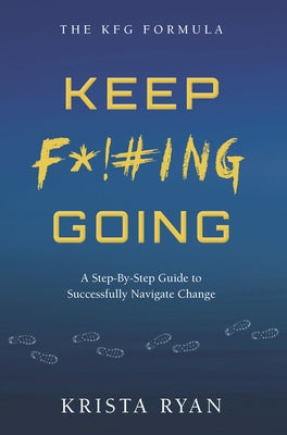 Keep F*!#ing Going: A Step-By-Step Guide to Successfully Navigate Change by Ryan, Krista