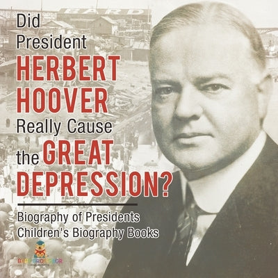 Did President Herbert Hoover Really Cause the Great Depression? Biography of Presidents Children's Biography Books by Baby Professor