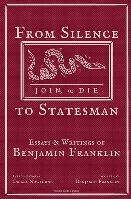 From Silence to Statesman: Essays and Writings of Benjamin Franklin by Franklin, Benjamin