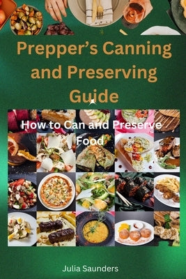 Prepper's Canning and Preserving Guide: How to Can and Preserve Food by Saunders, Julia