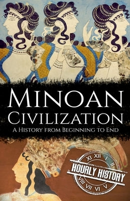 Minoan Civilization: A History from Beginning to End by History, Hourly