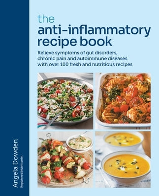 The Anti-Inflammatory Recipe Book: Relieve Symptoms of Gut Disorders, Chronic Pain and Auto-Immune Diseases with Over 100 Fresh and Nutrutious Recipes by Dowden, Angela
