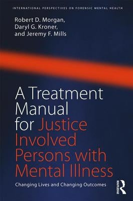 A Treatment Manual for Justice Involved Persons with Mental Illness: Changing Lives and Changing Outcomes by Morgan, Robert D.