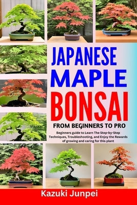 Japanese Bonsai Maple from Beginners to Pro: Beginners guide to Learn The Step-by-Step Techniques, Troubleshooting, and Enjoy the Rewards of growing a by Junpei, Kazuki