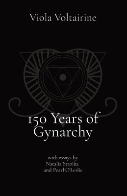 150 Years of Gynarchy: with essays by Natalia Stroika and Pearl O'Leslie by Voltairine, Viola