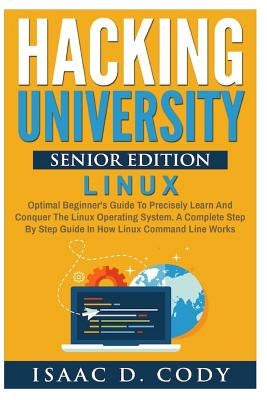 Hacking University Senior Edition: Linux: Optimal beginner's guide to precisely learn and conquer the Linux operating system. A complete step-by-step by Cody, Isaac D.