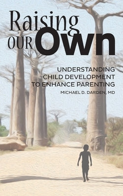 Raising Our Own: Understanding Child Development to Enhance Parenting by Darden, Michael D.