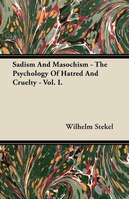 Sadism and Masochism - The Psychology of Hatred and Cruelty - Vol. I. by Stekel, Wilhelm