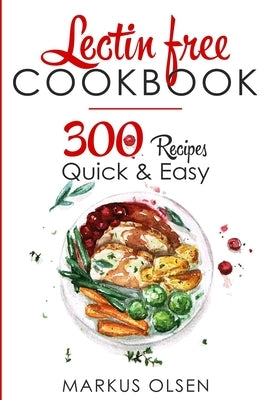 Lectin Free Cookbook: 300 Everyday Recipes for Beginners and Advanced Users. Try Easy and Healthy Lectin Free Recipes by Olsen, Markus