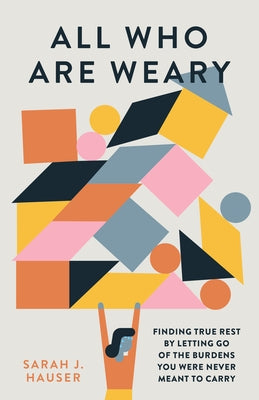 All Who Are Weary: Finding True Rest by Letting Go of the Burdens You Were Never Meant to Carry by Hauser, Sarah