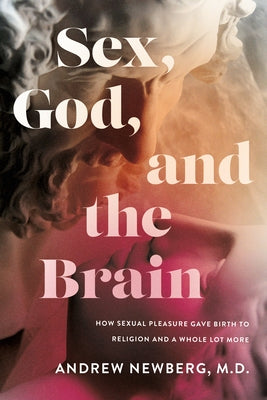 Sex, God, and the Brain: How Sexual Pleasure Gave Birth to Religion and a Whole Lot More by Newberg, Andrew