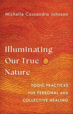 Illuminating Our True Nature: Yogic Practices for Personal and Collective Healing by Johnson, Michelle Cassandra