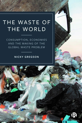 The Waste of the World: Consumption, Economies and the Making of the Global Waste Problem by Gregson, Nicky
