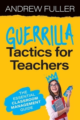 Guerrilla Tactics for Teachers: The Essential Classroom Management Guide by Fuller, Andrew