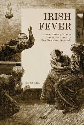 Irish Fever: An Archaeology of Illness, Injury, and Healing in New York City, 1845-1875 by Linn, Meredith