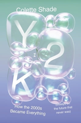 Y2K: How the 2000s Became Everything (Essays on the Future That Never Was) by Shade, Colette