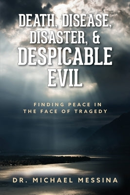 Death, Disease, Disaster, & Despicable Evil: Finding Peace in the Face of Tragedy by Messina, Michael