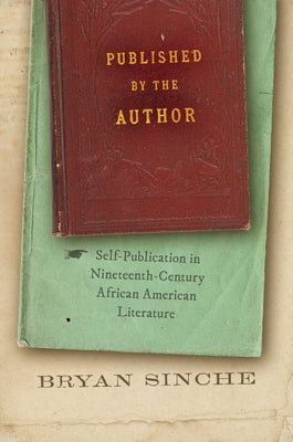 Published by the Author: Self-Publication in Nineteenth-Century African American Literature by Sinche, Bryan