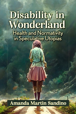 Disability in Wonderland: Health and Normativity in Speculative Utopias by Sandino, Amanda Martin