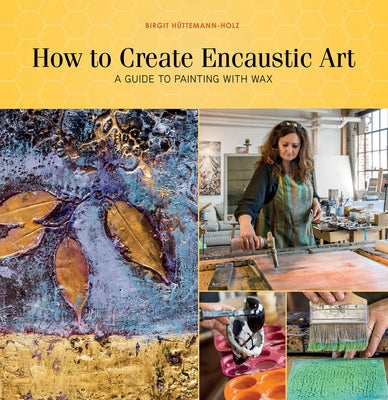 How to Create Encaustic Art: A Guide to Painting with Wax by H&#252;ttemann-Holz, Birgit