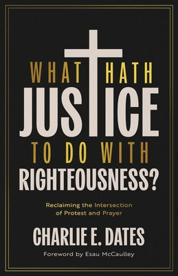 What Hath Justice to Do with Righteousness?: Reclaiming the Intersection of Protest and Prayer by Dates, Charlie E.