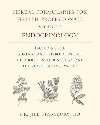 Herbal Formularies for Health Professionals, Volume 3: Endocrinology, Including the Adrenal and Thyroid Systems, Metabolic Endocrinology, and the Repr by Stansbury, Jill