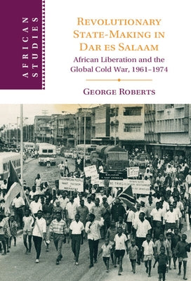 Revolutionary State-Making in Dar Es Salaam: African Liberation and the Global Cold War, 1961-1974 by Roberts, George