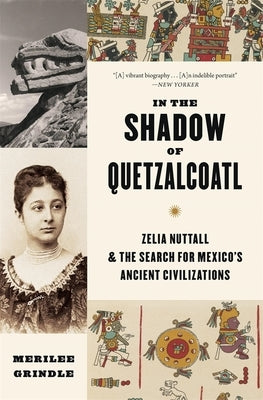 In the Shadow of Quetzalcoatl: Zelia Nuttall and the Search for Mexico's Ancient Civilizations by Grindle, Merilee