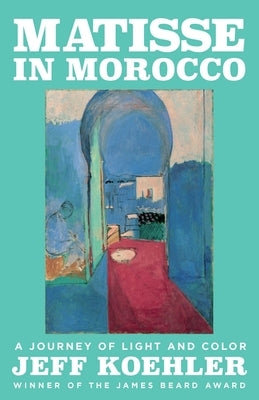 Matisse in Morocco: A Journey of Light and Color by Koehler, Jeff