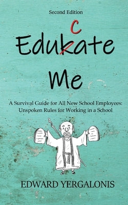 Edukate Me: A Survival Guide for All New School Employees Unspoken Rules for Working in a School by Yergalonis, Ed