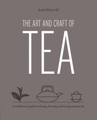 The Art and Craft of Tea: An Enthusiast's Guide to Selecting, Brewing, and Serving Exquisite Tea by Uhl, Joseph Wesley