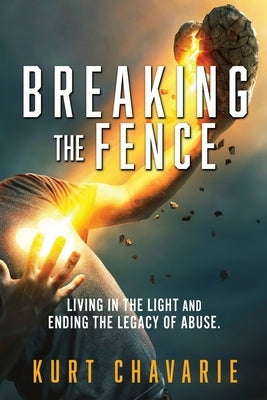 Breaking the Fence: Living in the light and ending the legacy of abuse. by Chavarie, Kurt