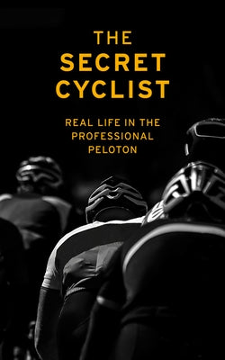 The Secret Cyclist: Real Life as a Rider in the Professional Peloton by Cyclist, The Secret