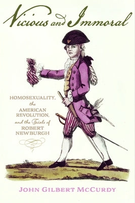 Vicious and Immoral: Homosexuality, the American Revolution, and the Trials of Robert Newburgh by McCurdy, John Gilbert