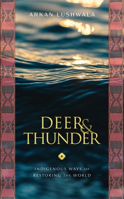 Deer & Thunder: Indigenous Ways of Restoring the World by Lushwala, Arkan